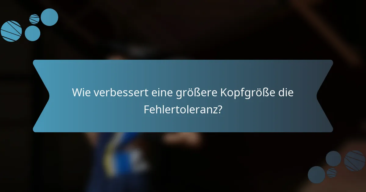 Wie verbessert eine größere Kopfgröße die Fehlertoleranz?