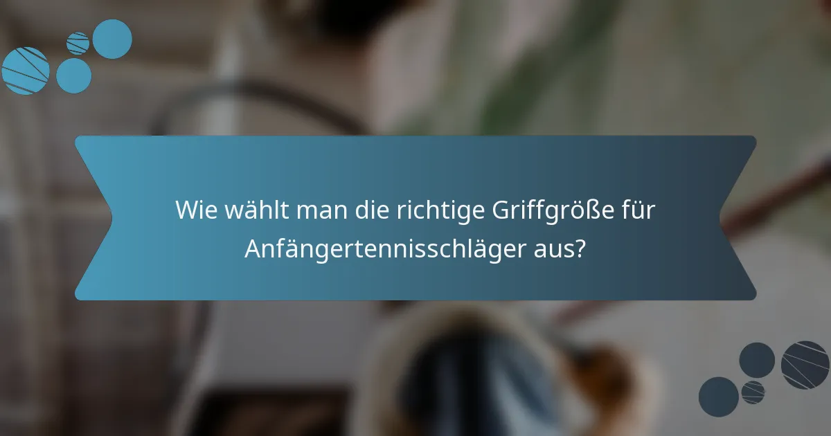 Wie wählt man die richtige Griffgröße für Anfängertennisschläger aus?